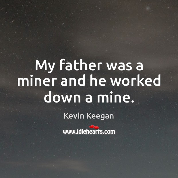 My father was a miner and he worked down a mine. Image