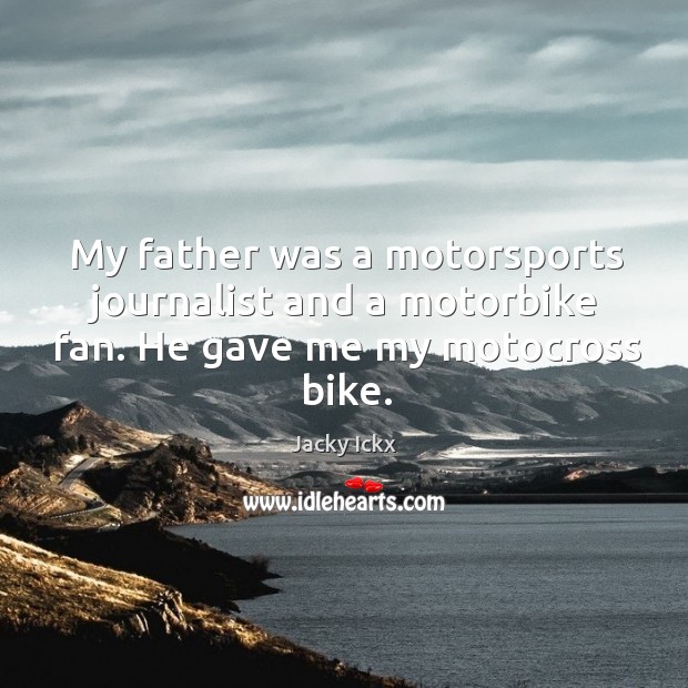 My father was a motorsports journalist and a motorbike fan. He gave me my motocross bike. Image
