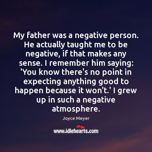 My father was a negative person. He actually taught me to be Joyce Meyer Picture Quote