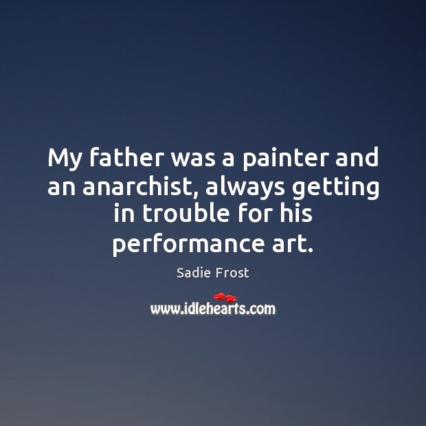 My father was a painter and an anarchist, always getting in trouble Sadie Frost Picture Quote