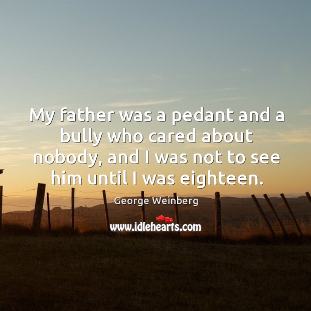 My father was a pedant and a bully who cared about nobody, and I was not to see him until I was eighteen. George Weinberg Picture Quote