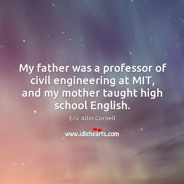 My father was a professor of civil engineering at mit, and my mother taught high school english. Eric Allin Cornell Picture Quote
