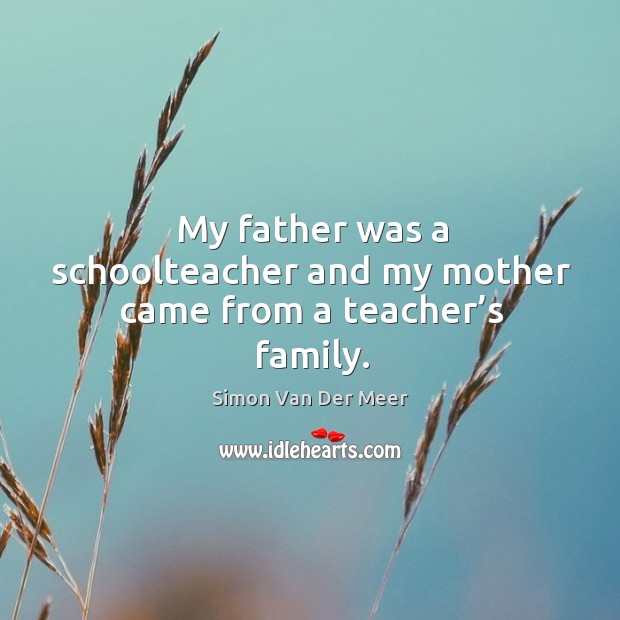 My father was a schoolteacher and my mother came from a teacher’s family. Simon Van Der Meer Picture Quote