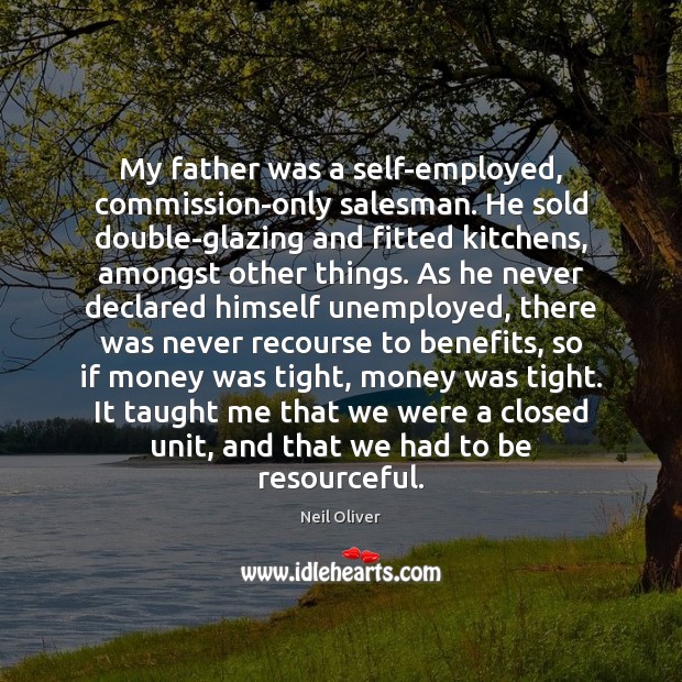 My father was a self-employed, commission-only salesman. He sold double-glazing and fitted 