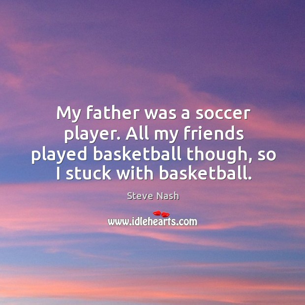 My father was a soccer player. All my friends played basketball though, so I stuck with basketball. Soccer Quotes Image