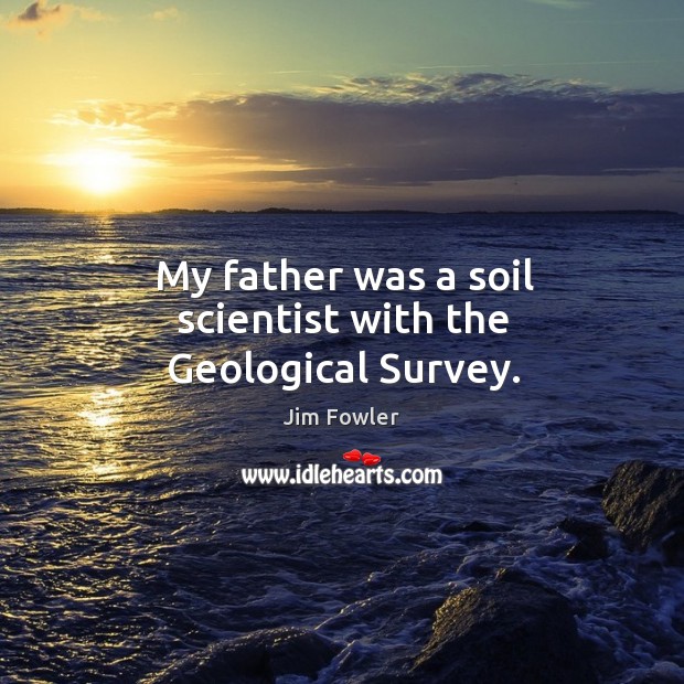 My father was a soil scientist with the geological survey. Jim Fowler Picture Quote