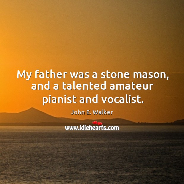 My father was a stone mason, and a talented amateur pianist and vocalist. John E. Walker Picture Quote