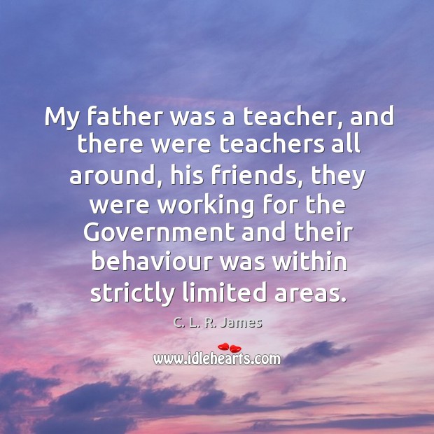 My father was a teacher, and there were teachers all around C. L. R. James Picture Quote