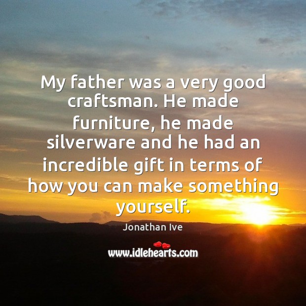 My father was a very good craftsman. He made furniture, he made Jonathan Ive Picture Quote