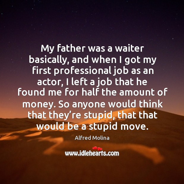 My father was a waiter basically, and when I got my first professional job as an actor Alfred Molina Picture Quote