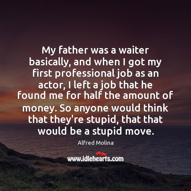 My father was a waiter basically, and when I got my first Alfred Molina Picture Quote