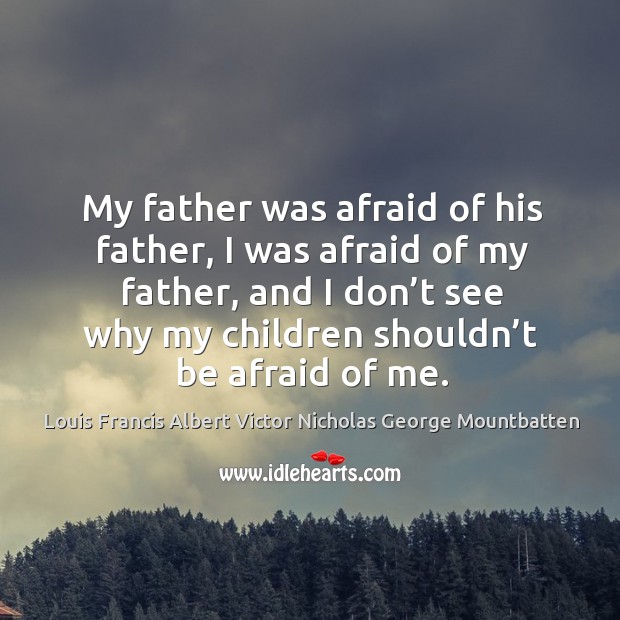 My father was afraid of his father, I was afraid of my father, and I don’t see why my children shouldn’t be afraid of me. Image