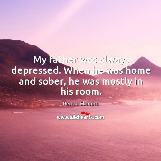My father was always depressed. When he was home and sober, he was mostly in his room. Renee Ellmers Picture Quote