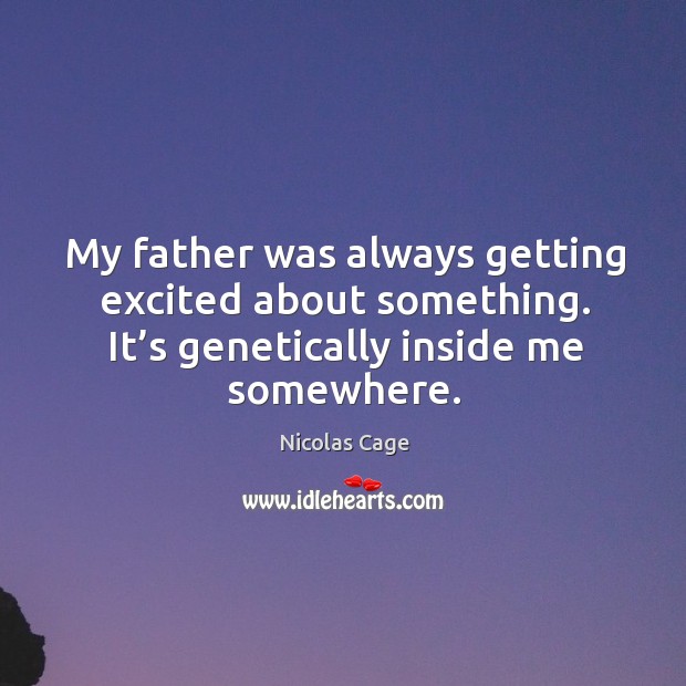 My father was always getting excited about something. It’s genetically inside me somewhere. Nicolas Cage Picture Quote