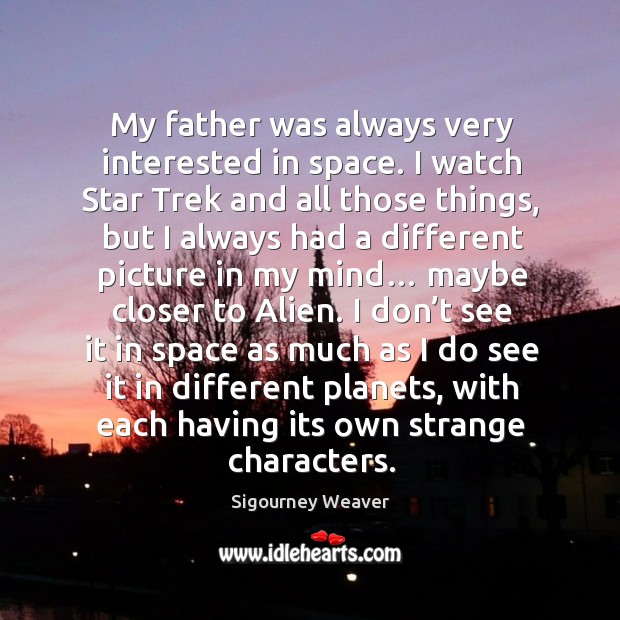 My father was always very interested in space. I watch star trek and all those things Sigourney Weaver Picture Quote