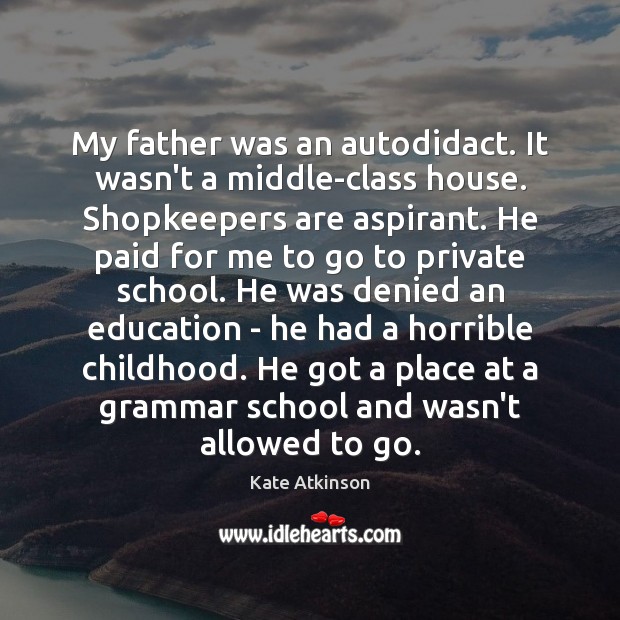 My father was an autodidact. It wasn’t a middle-class house. Shopkeepers are Kate Atkinson Picture Quote