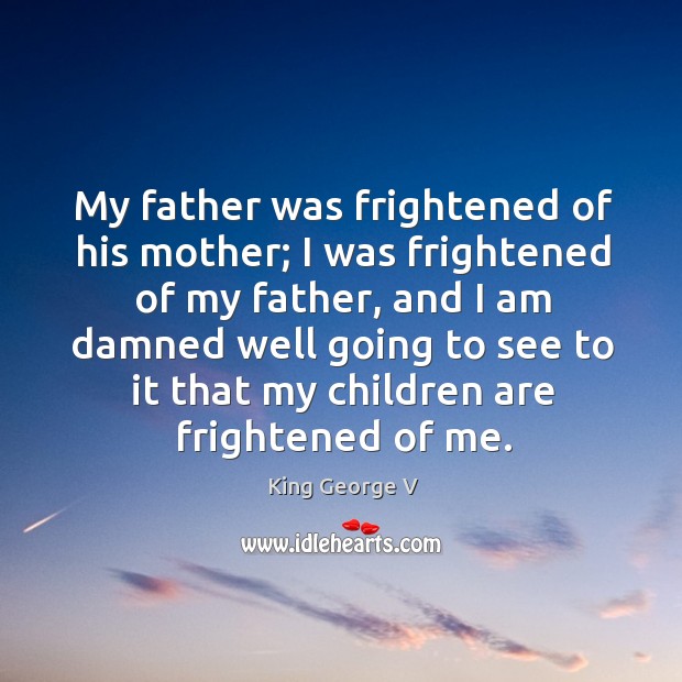 My father was frightened of his mother; I was frightened of my father, and I am damned King George V Picture Quote