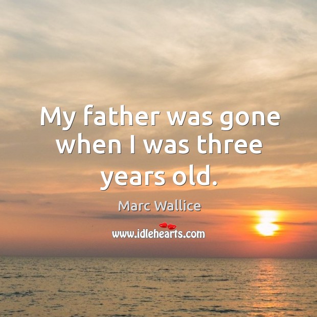 My father was gone when I was three years old. Marc Wallice Picture Quote