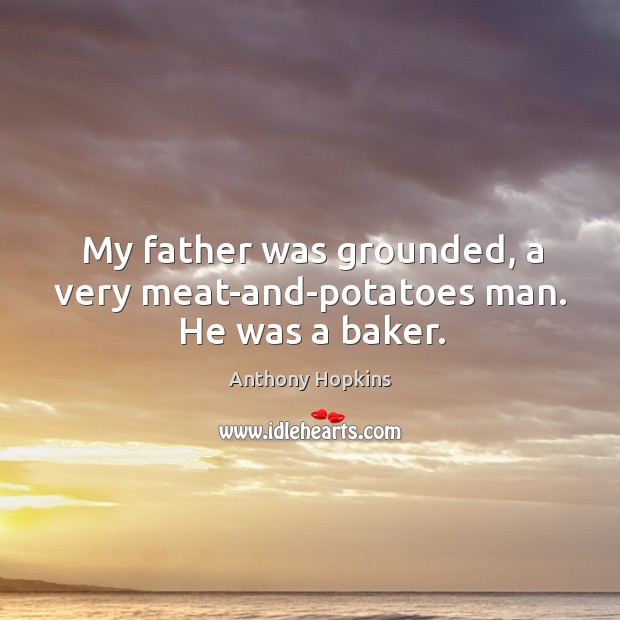 My father was grounded, a very meat-and-potatoes man. He was a baker. Anthony Hopkins Picture Quote