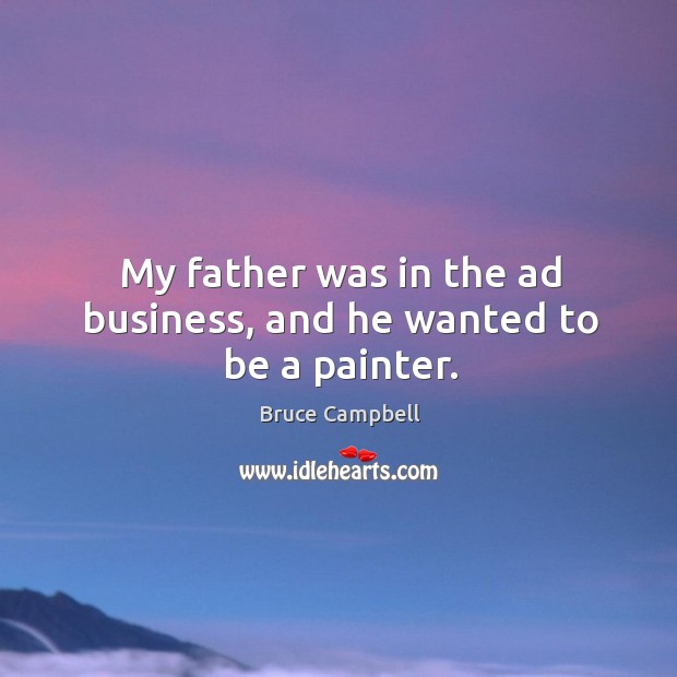 My father was in the ad business, and he wanted to be a painter. Bruce Campbell Picture Quote