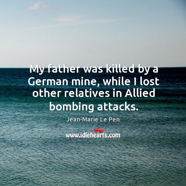 My father was killed by a german mine, while I lost other relatives in allied bombing attacks. Jean-Marie Le Pen Picture Quote