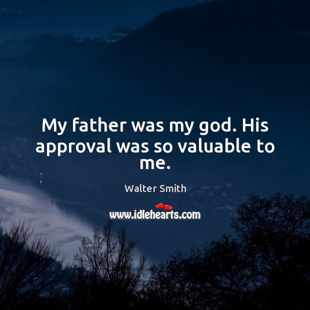 My father was my God. His approval was so valuable to me. Walter Smith Picture Quote
