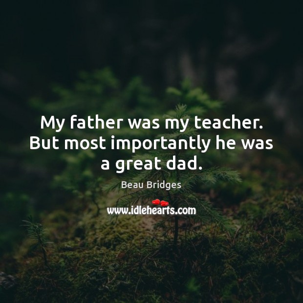 My father was my teacher. But most importantly he was a great dad. Beau Bridges Picture Quote