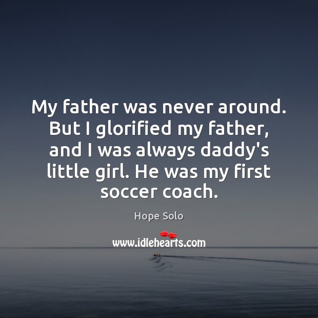 My father was never around. But I glorified my father, and I Hope Solo Picture Quote
