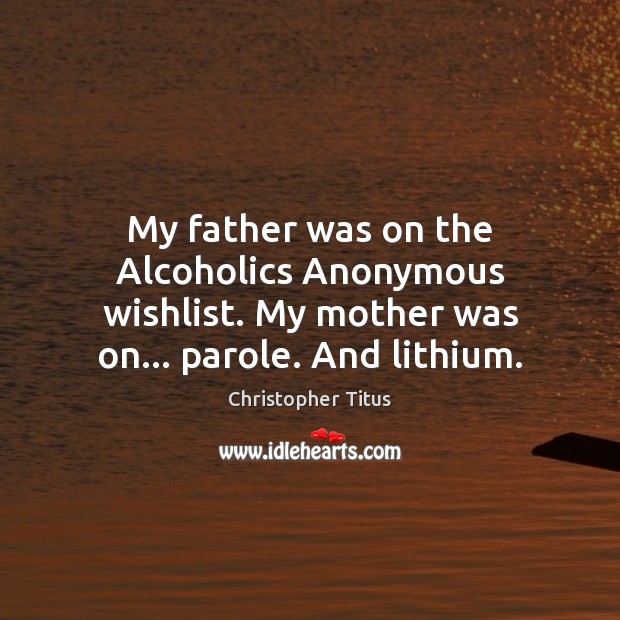 My father was on the Alcoholics Anonymous wishlist. My mother was on… Christopher Titus Picture Quote