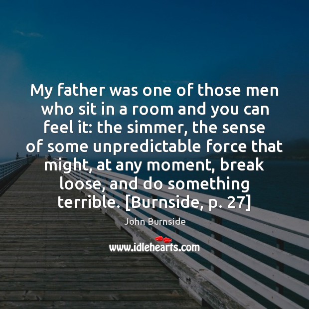 My father was one of those men who sit in a room John Burnside Picture Quote