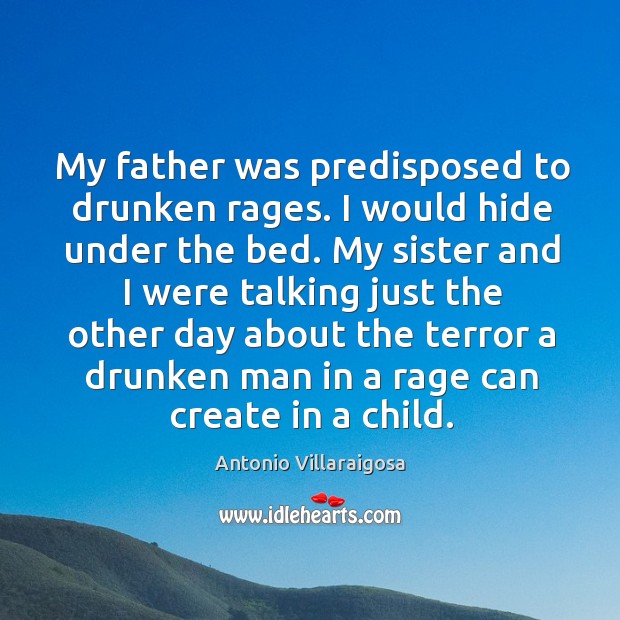 My father was predisposed to drunken rages. I would hide under the bed. Antonio Villaraigosa Picture Quote