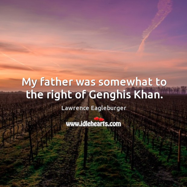My father was somewhat to the right of genghis khan. Lawrence Eagleburger Picture Quote