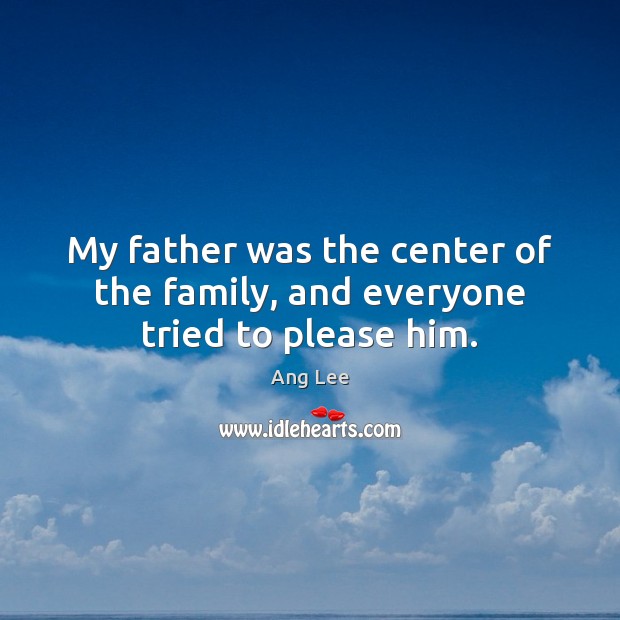 My father was the center of the family, and everyone tried to please him. Ang Lee Picture Quote