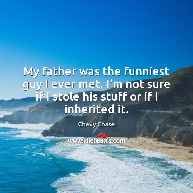 My father was the funniest guy I ever met. I’m not sure Chevy Chase Picture Quote