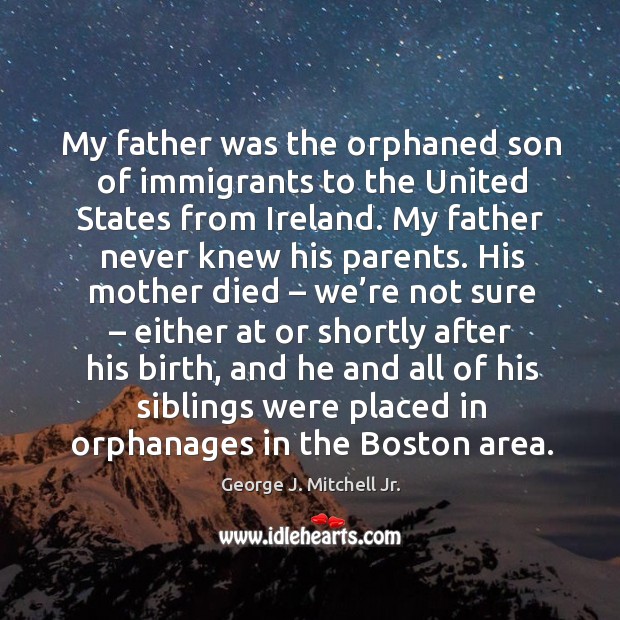 My father was the orphaned son of immigrants to the united states from ireland. George J. Mitchell Jr. Picture Quote