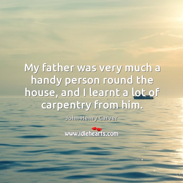 My father was very much a handy person round the house, and I learnt a lot of carpentry from him. John Henry Carver Picture Quote