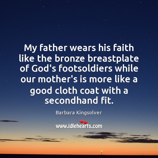 My father wears his faith like the bronze breastplate of God’s footsoldiers Barbara Kingsolver Picture Quote
