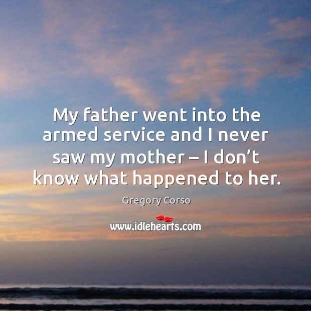 My father went into the armed service and I never saw my mother – I don’t know what happened to her. Gregory Corso Picture Quote