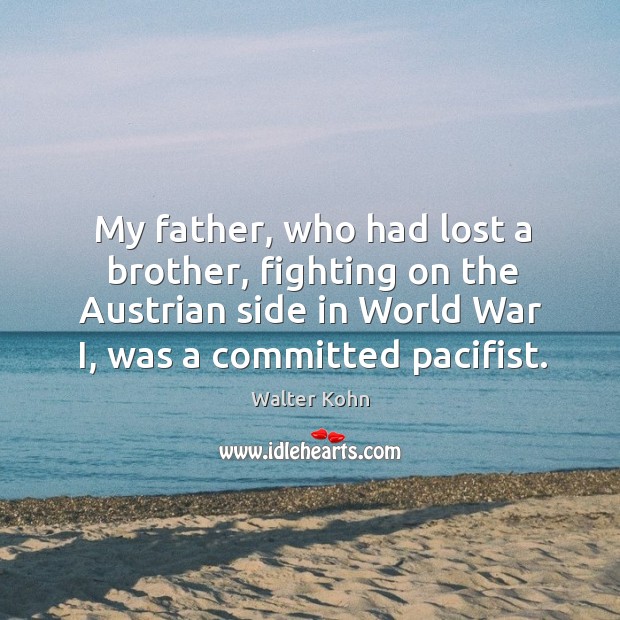 My father, who had lost a brother, fighting on the austrian side in world war i, was a committed pacifist. Walter Kohn Picture Quote