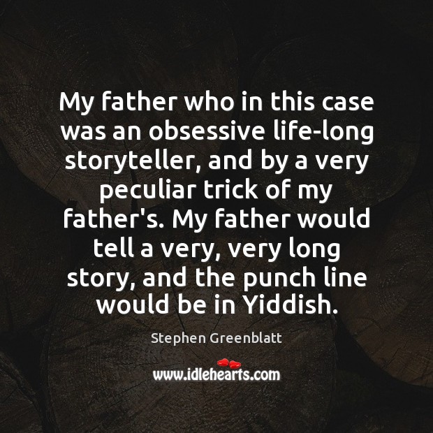 My father who in this case was an obsessive life-long storyteller, and Stephen Greenblatt Picture Quote