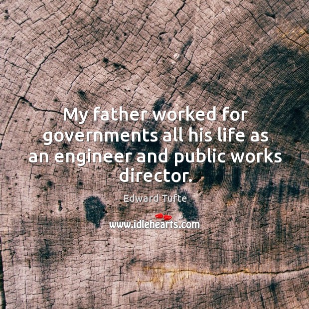 My father worked for governments all his life as an engineer and public works director. Edward Tufte Picture Quote