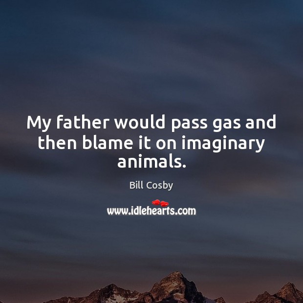 My father would pass gas and then blame it on imaginary animals. Image