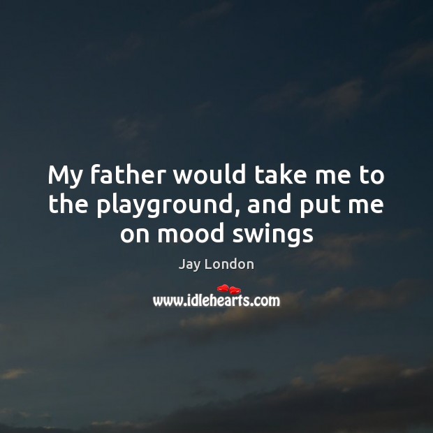 My father would take me to the playground, and put me on mood swings Image