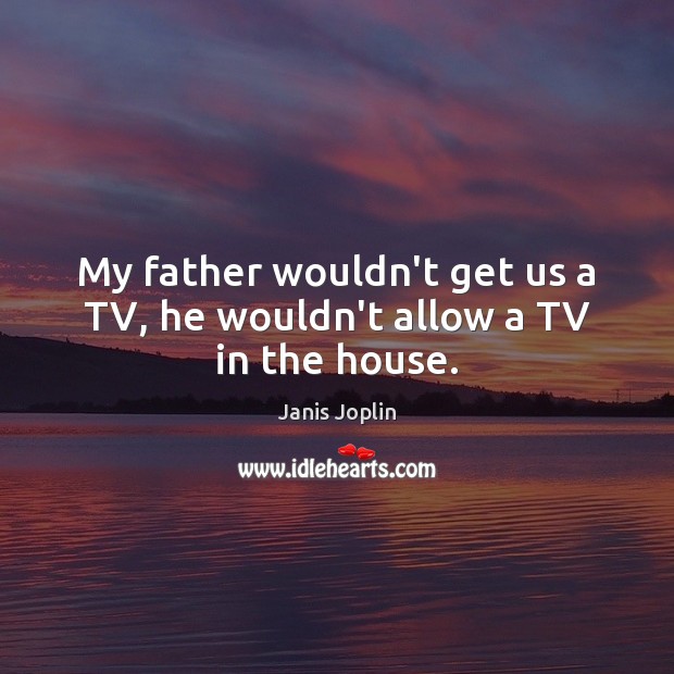 My father wouldn’t get us a TV, he wouldn’t allow a TV in the house. Janis Joplin Picture Quote