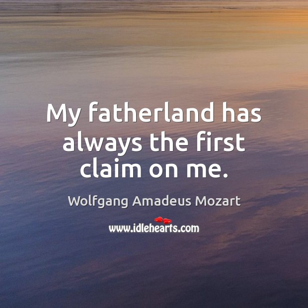 My fatherland has always the first claim on me. Wolfgang Amadeus Mozart Picture Quote