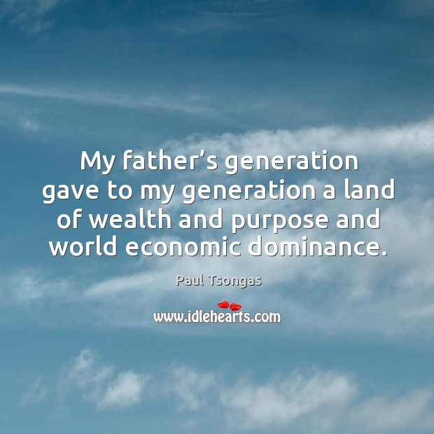 My father’s generation gave to my generation a land of wealth and purpose and world economic dominance. Paul Tsongas Picture Quote