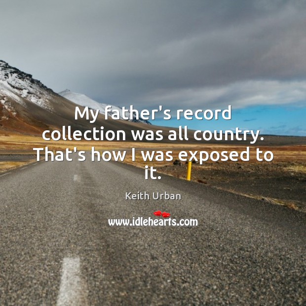 My father’s record collection was all country. That’s how I was exposed to it. Keith Urban Picture Quote