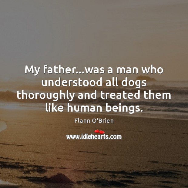 My father…was a man who understood all dogs thoroughly and treated Flann O’Brien Picture Quote