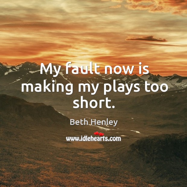 My fault now is making my plays too short. Beth Henley Picture Quote