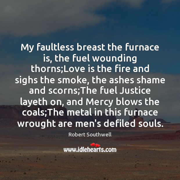 My faultless breast the furnace is, the fuel wounding thorns;Love is Robert Southwell Picture Quote